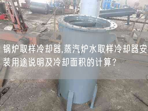 鍋爐取樣冷卻器,蒸汽爐水取樣冷卻器安裝用途說明及冷卻面積的計算？