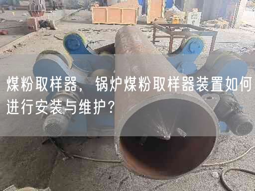 煤粉取樣器，鍋爐煤粉取樣器裝置如何進行安裝與維護？