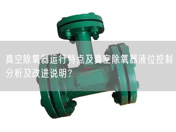 真空除氧器運(yùn)行特點(diǎn)及真空除氧器液位控制分析及改進(jìn)說明？