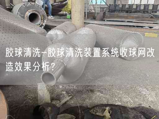 膠球清洗-膠球清洗裝置系統(tǒng)收球網(wǎng)改造遙遙分析？