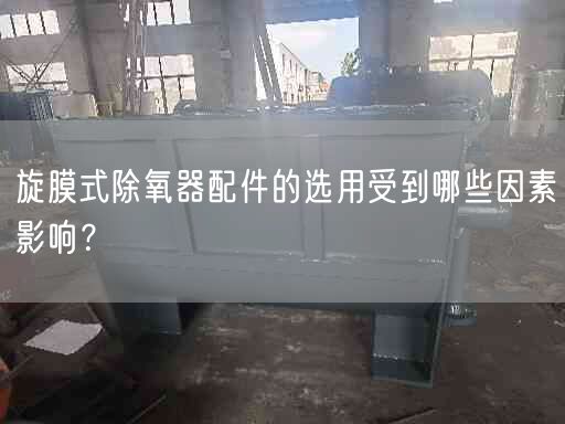 旋膜式除氧器配件的選用受到哪些因素影響？